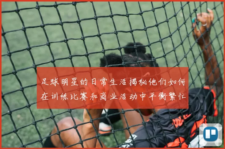 足球明星的日常生活揭秘他们如何在训练比赛和商业活动中平衡繁忙日程