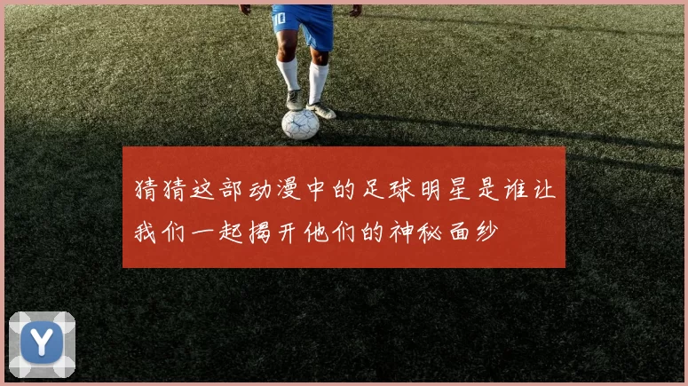 猜猜这部动漫中的足球明星是谁让我们一起揭开他们的神秘面纱