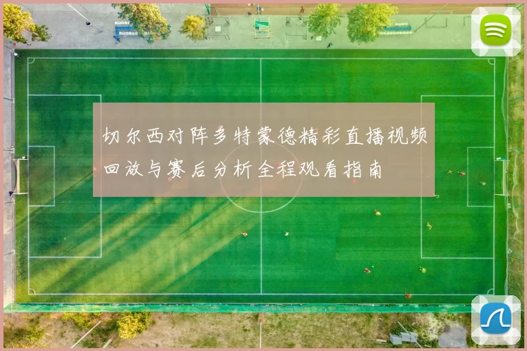 切尔西对阵多特蒙德精彩直播视频回放与赛后分析全程观看指南
