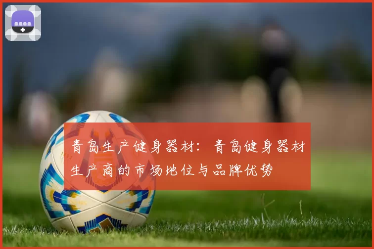 青岛生产健身器材：青岛健身器材生产商的市场地位与品牌优势