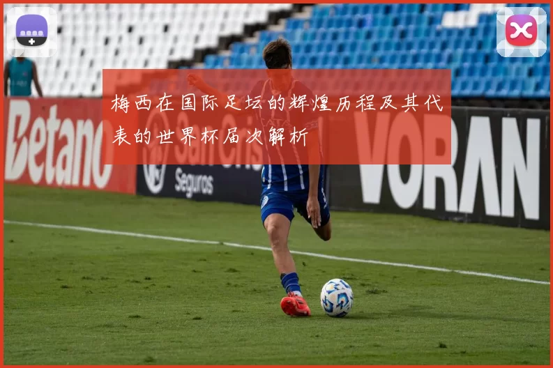 梅西在国际足坛的辉煌历程及其代表的世界杯届次解析
