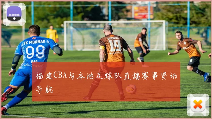 福建CBA与本地足球队直播赛事资讯导航