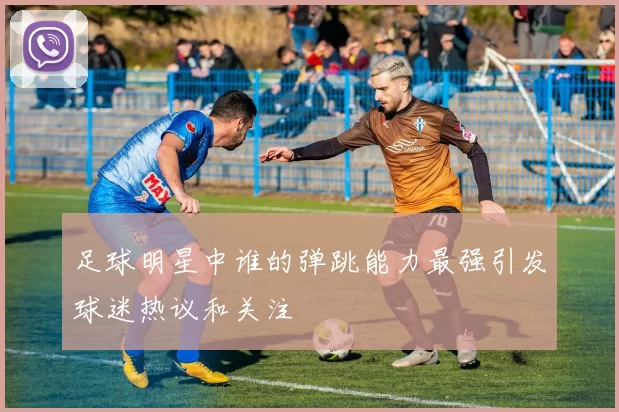 足球明星中谁的弹跳能力最强引发球迷热议和关注