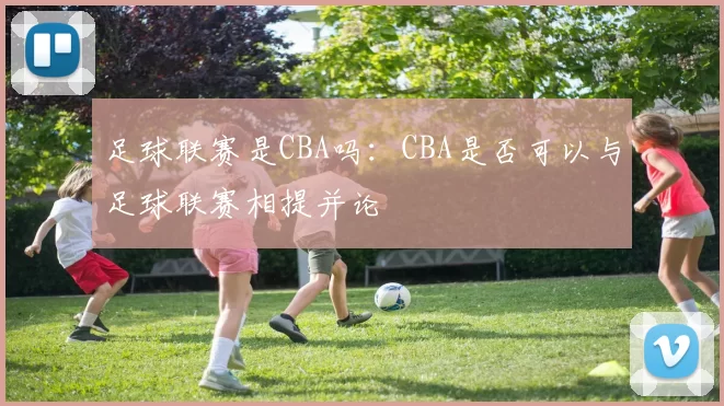 足球联赛是CBA吗：CBA是否可以与足球联赛相提并论