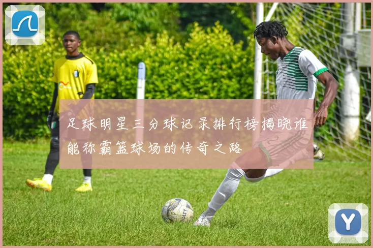 足球明星三分球记录排行榜揭晓谁能称霸篮球场的传奇之路