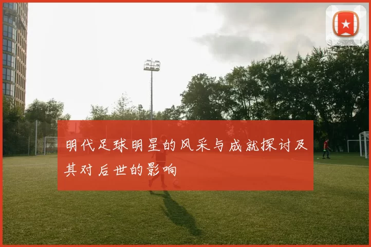 明代足球明星的风采与成就探讨及其对后世的影响