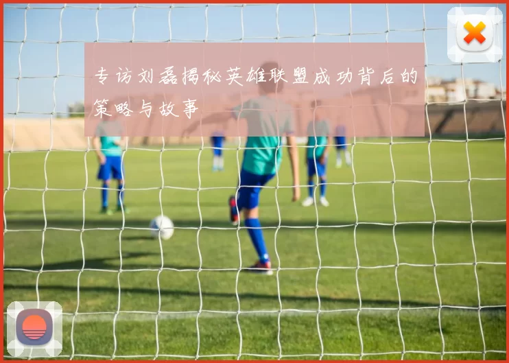专访刘磊揭秘英雄联盟成功背后的策略与故事