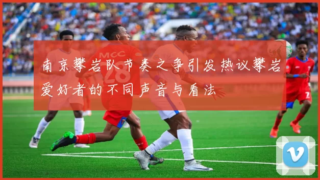 南京攀岩队节奏之争引发热议攀岩爱好者的不同声音与看法