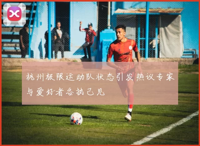 杭州极限运动队状态引发热议专家与爱好者各执己见