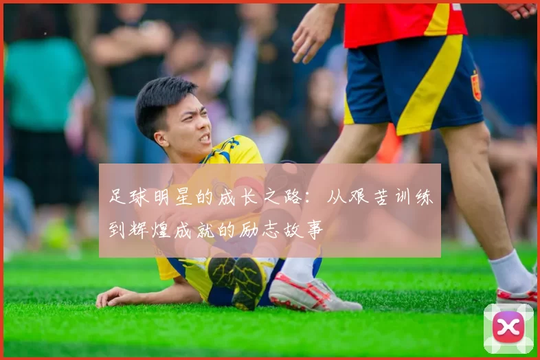 足球明星的成长之路：从艰苦训练到辉煌成就的励志故事