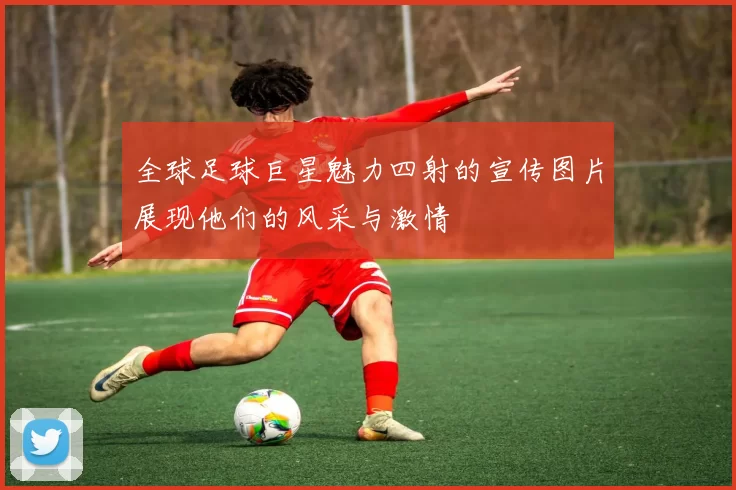 全球足球巨星魅力四射的宣传图片展现他们的风采与激情