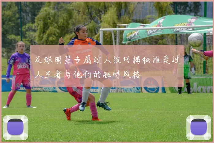 足球明星专属过人技巧揭秘谁是过人王者与他们的独特风格