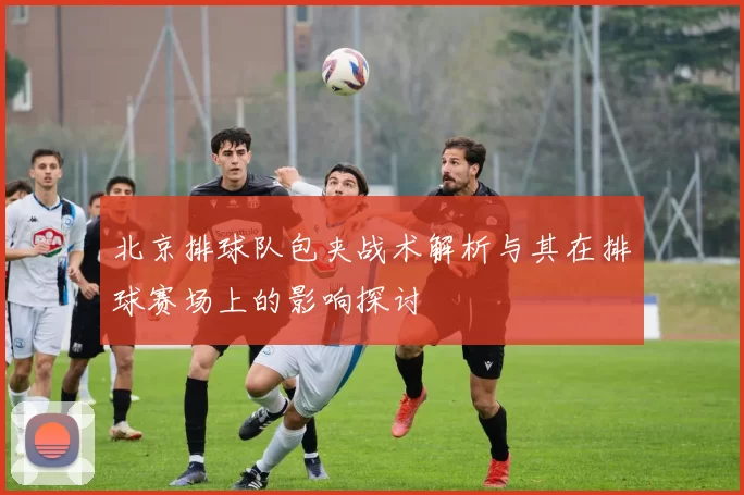 北京排球队包夹战术解析与其在排球赛场上的影响探讨