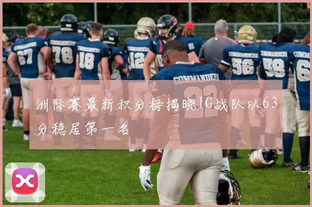 洲际赛最新积分榜揭晓IG战队以63分稳居第一名