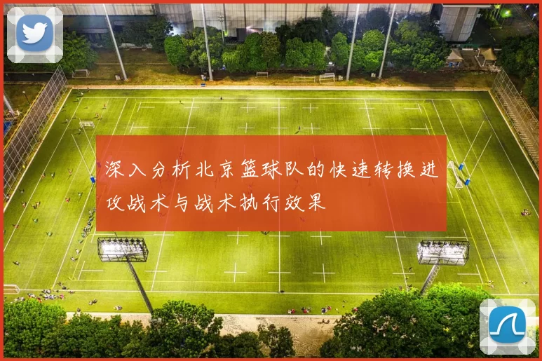 深入分析北京篮球队的快速转换进攻战术与战术执行效果