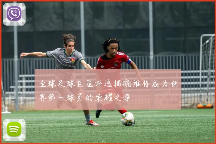 全球足球巨星评选揭晓谁将成为世界第一球员的荣耀之争