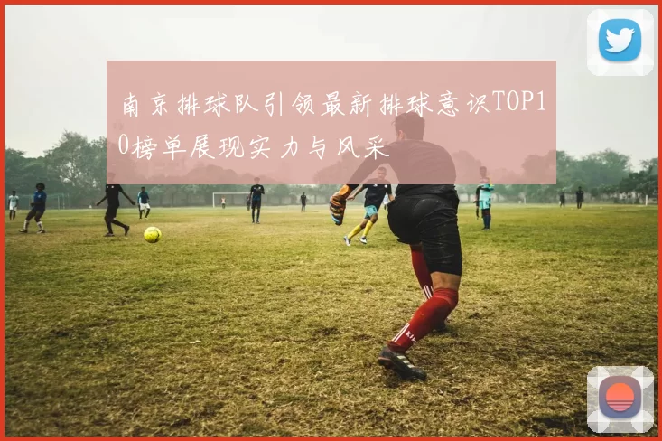 南京排球队引领最新排球意识TOP10榜单展现实力与风采