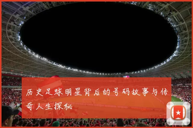 历史足球明星背后的号码故事与传奇人生探秘