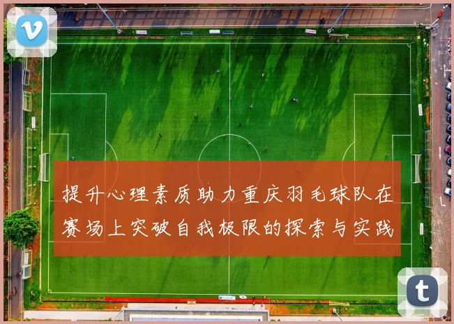 提升心理素质助力重庆羽毛球队在赛场上突破自我极限的探索与实践
