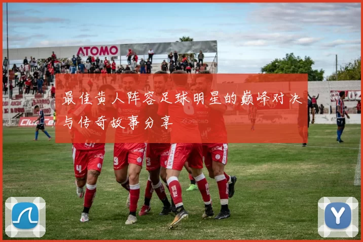 最佳黄人阵容足球明星的巅峰对决与传奇故事分享