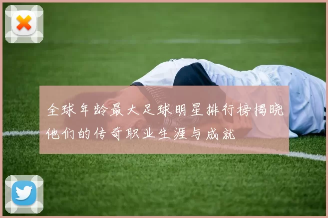全球年龄最大足球明星排行榜揭晓他们的传奇职业生涯与成就
