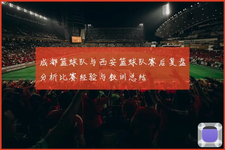 成都篮球队与西安篮球队赛后复盘分析比赛经验与教训总结