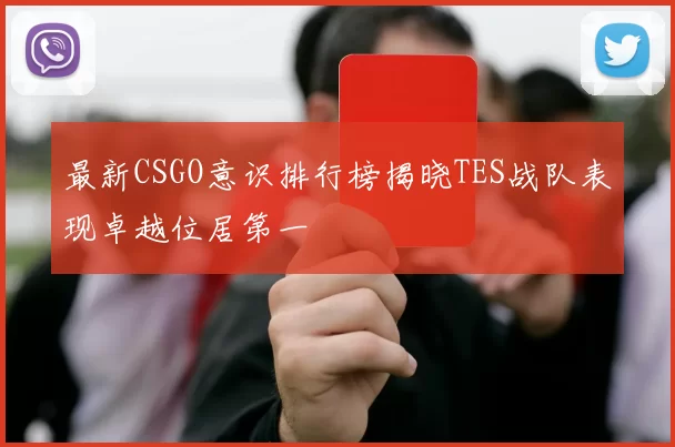 最新CSGO意识排行榜揭晓TES战队表现卓越位居第一
