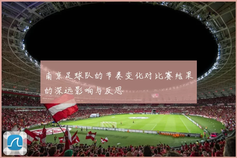南京足球队的节奏变化对比赛结果的深远影响与反思