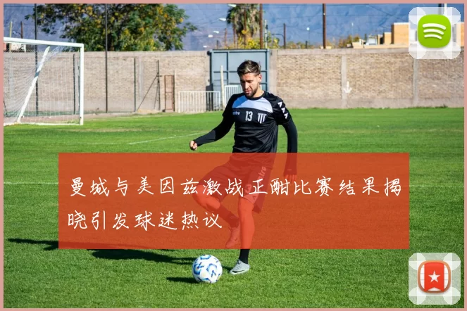 曼城与美因兹激战正酣比赛结果揭晓引发球迷热议