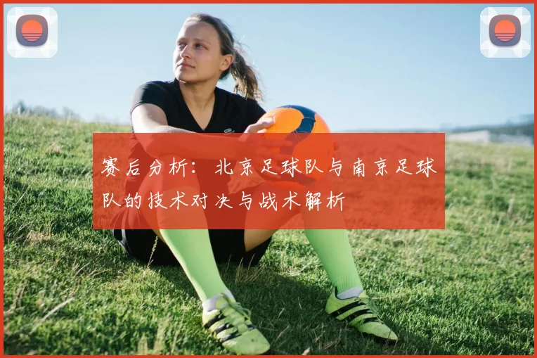 赛后分析：北京足球队与南京足球队的技术对决与战术解析