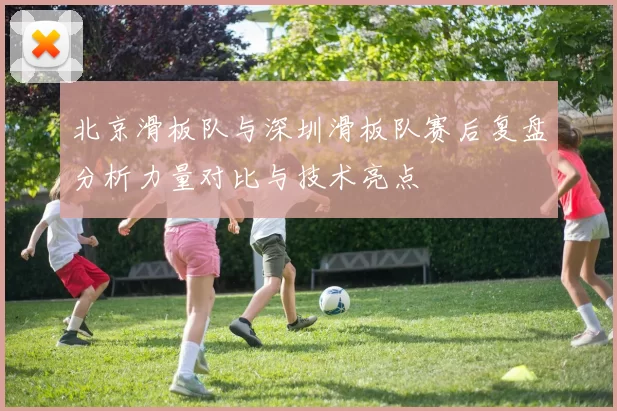北京滑板队与深圳滑板队赛后复盘分析力量对比与技术亮点
