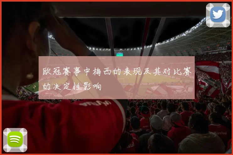 欧冠赛事中梅西的表现及其对比赛的决定性影响