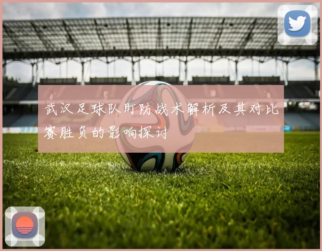 武汉足球队盯防战术解析及其对比赛胜负的影响探讨