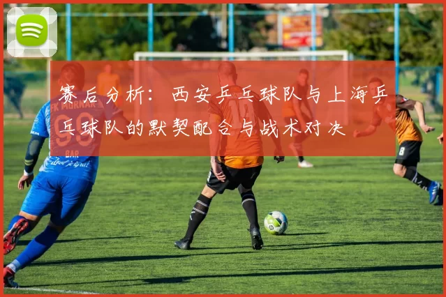 赛后分析：西安乒乓球队与上海乒乓球队的默契配合与战术对决