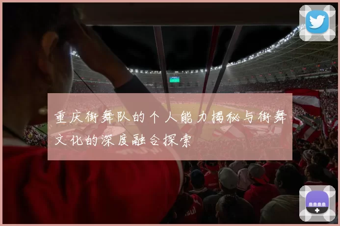 重庆街舞队的个人能力揭秘与街舞文化的深度融合探索