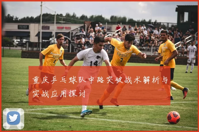 重庆乒乓球队中路突破战术解析与实战应用探讨