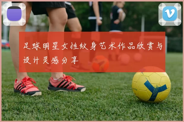 足球明星女性纹身艺术作品欣赏与设计灵感分享