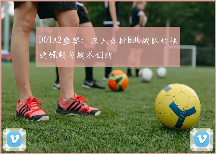 DOTA2盛宴：深入分析EDG战队的快速崛起与战术创新
