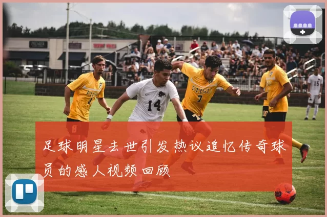 足球明星去世引发热议追忆传奇球员的感人视频回顾
