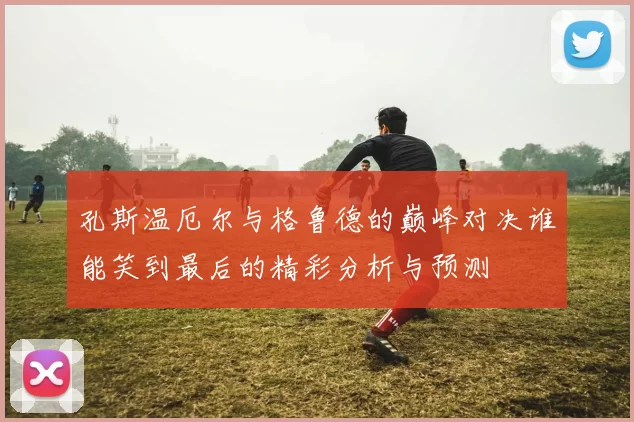 孔斯温厄尔与格鲁德的巅峰对决谁能笑到最后的精彩分析与预测