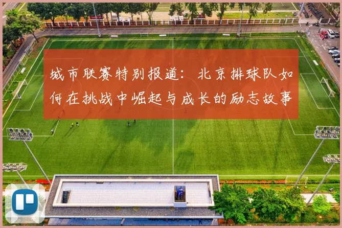 城市联赛特别报道：北京排球队如何在挑战中崛起与成长的励志故事
