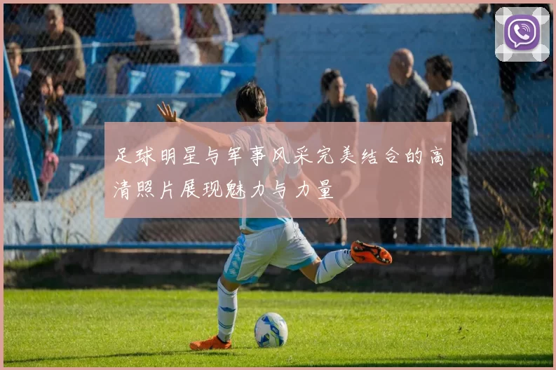足球明星与军事风采完美结合的高清照片展现魅力与力量