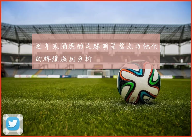 近年来涌现的足球明星盘点与他们的辉煌成就分析