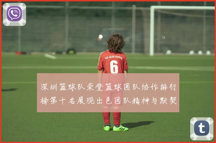 深圳篮球队荣登篮球团队协作排行榜第十名展现出色团队精神与默契配合