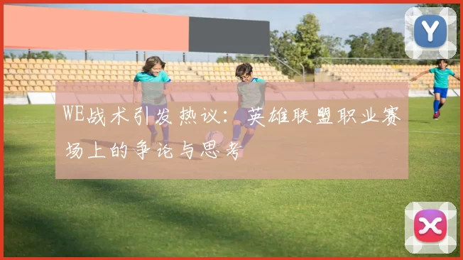 WE战术引发热议：英雄联盟职业赛场上的争论与思考