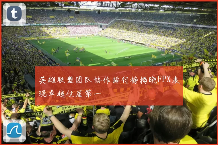 英雄联盟团队协作排行榜揭晓FPX表现卓越位居第一