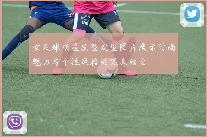 女足球明星发型定型图片展示时尚魅力与个性风格的完美结合