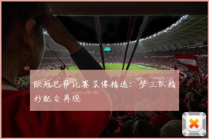 欧冠巴萨比赛录像精选：梦三队精妙配合再现