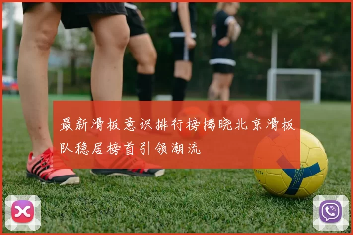最新滑板意识排行榜揭晓北京滑板队稳居榜首引领潮流