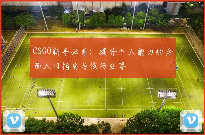 CSGO新手必看：提升个人能力的全面入门指南与技巧分享